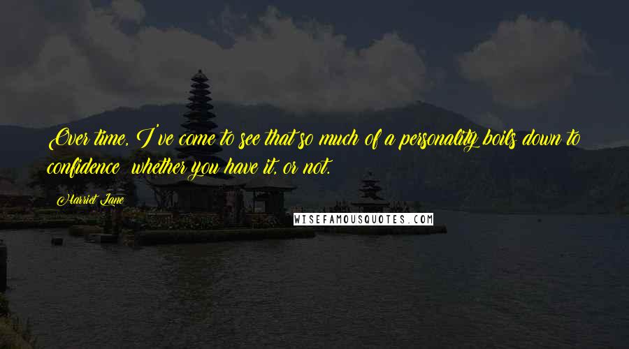 Harriet Lane Quotes: Over time, I've come to see that so much of a personality boils down to confidence: whether you have it, or not.