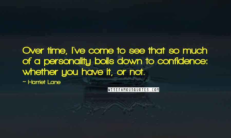 Harriet Lane Quotes: Over time, I've come to see that so much of a personality boils down to confidence: whether you have it, or not.
