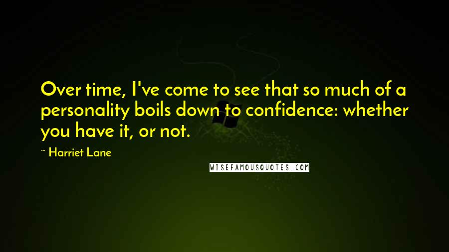Harriet Lane Quotes: Over time, I've come to see that so much of a personality boils down to confidence: whether you have it, or not.