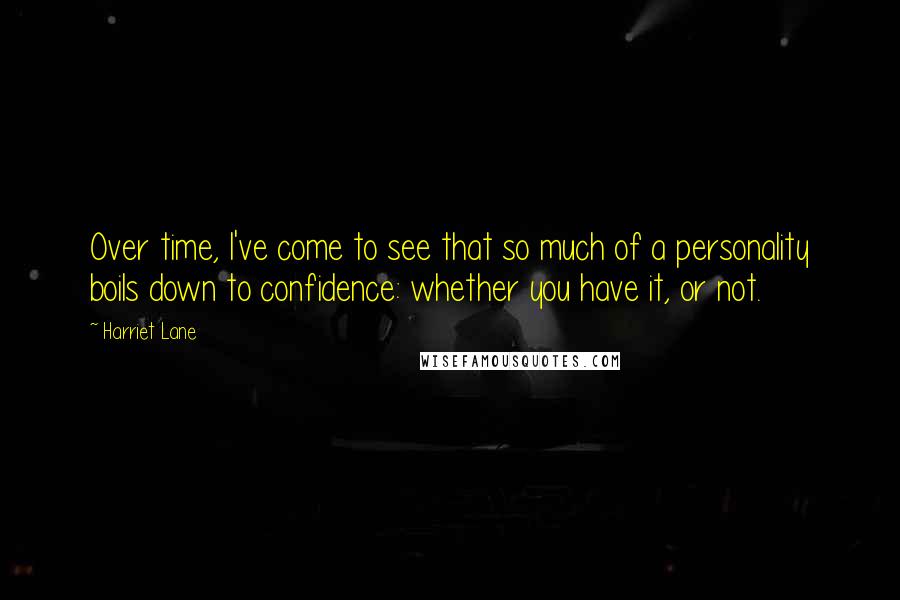 Harriet Lane Quotes: Over time, I've come to see that so much of a personality boils down to confidence: whether you have it, or not.