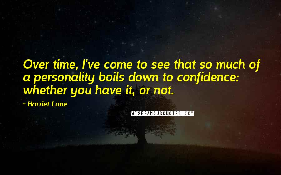 Harriet Lane Quotes: Over time, I've come to see that so much of a personality boils down to confidence: whether you have it, or not.