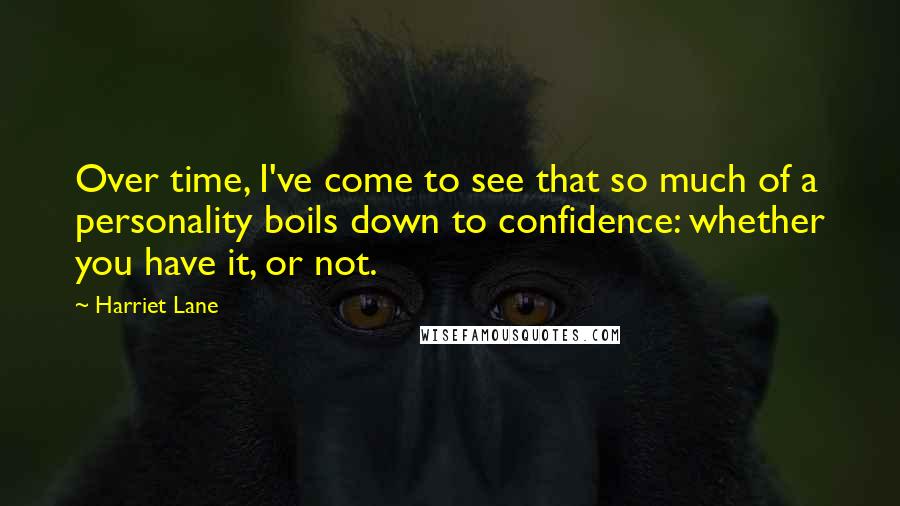 Harriet Lane Quotes: Over time, I've come to see that so much of a personality boils down to confidence: whether you have it, or not.