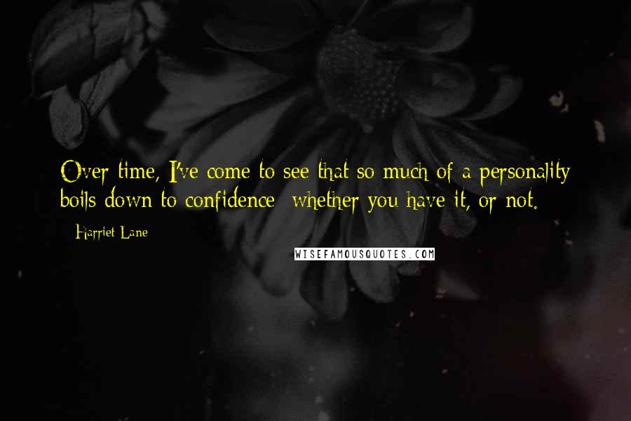 Harriet Lane Quotes: Over time, I've come to see that so much of a personality boils down to confidence: whether you have it, or not.