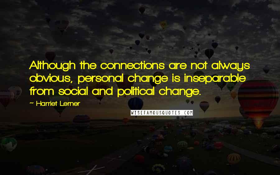 Harriet Lerner Quotes: Although the connections are not always obvious, personal change is inseparable from social and political change.