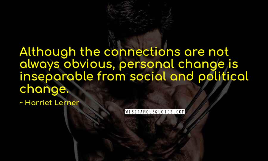 Harriet Lerner Quotes: Although the connections are not always obvious, personal change is inseparable from social and political change.