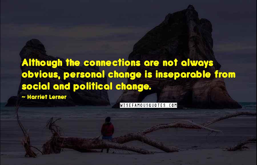 Harriet Lerner Quotes: Although the connections are not always obvious, personal change is inseparable from social and political change.