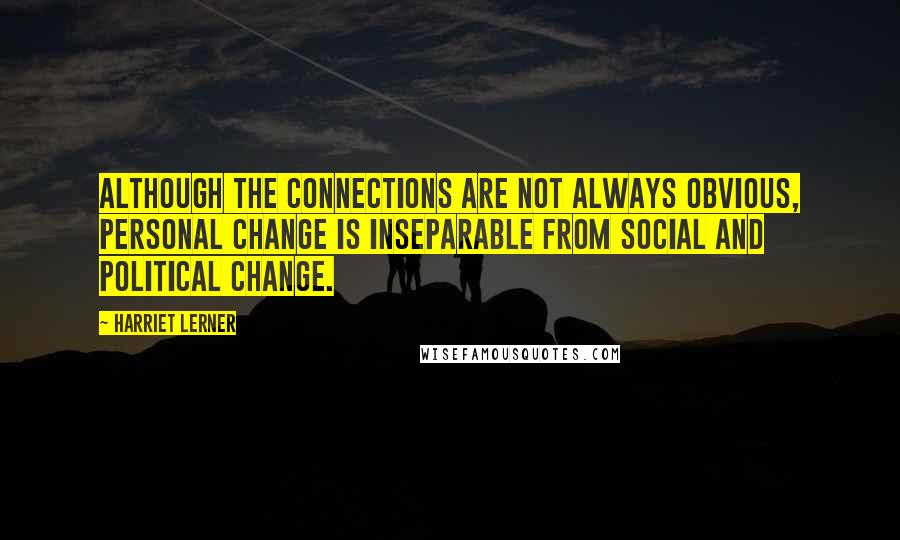 Harriet Lerner Quotes: Although the connections are not always obvious, personal change is inseparable from social and political change.