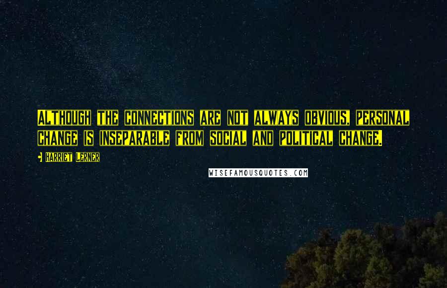 Harriet Lerner Quotes: Although the connections are not always obvious, personal change is inseparable from social and political change.