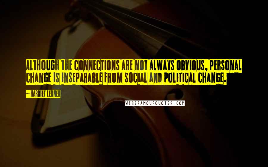 Harriet Lerner Quotes: Although the connections are not always obvious, personal change is inseparable from social and political change.