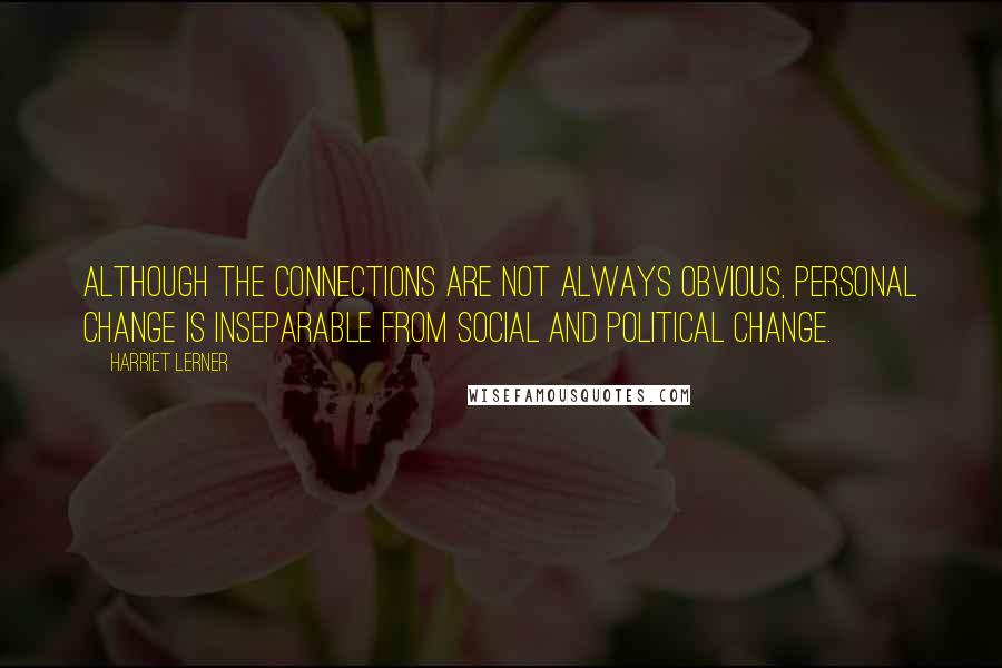 Harriet Lerner Quotes: Although the connections are not always obvious, personal change is inseparable from social and political change.