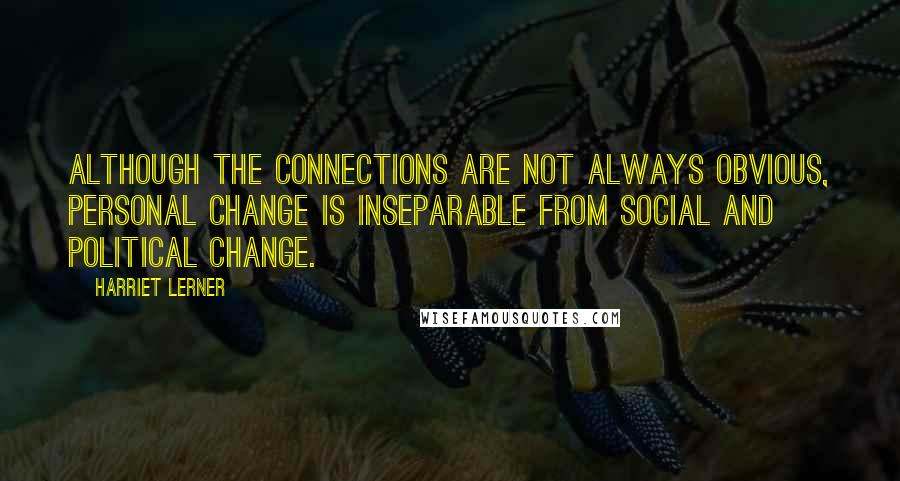 Harriet Lerner Quotes: Although the connections are not always obvious, personal change is inseparable from social and political change.