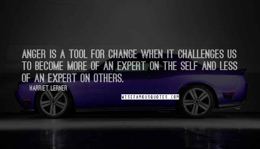 Harriet Lerner Quotes: Anger is a tool for change when it challenges us to become more of an expert on the self and less of an expert on others.