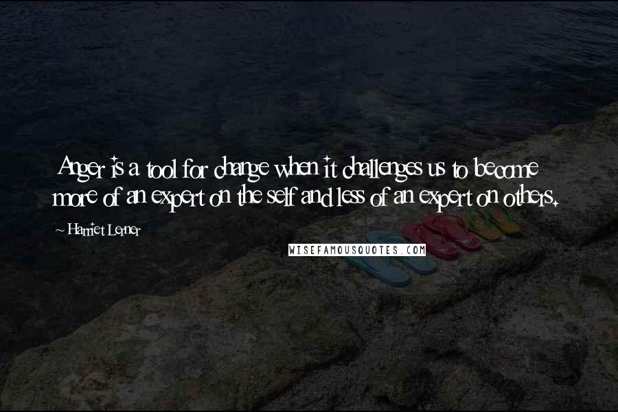 Harriet Lerner Quotes: Anger is a tool for change when it challenges us to become more of an expert on the self and less of an expert on others.