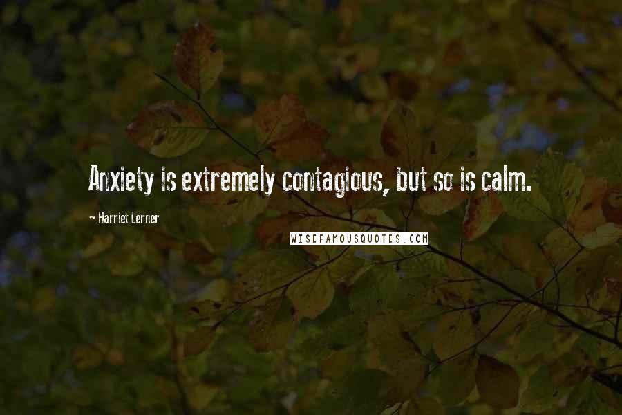 Harriet Lerner Quotes: Anxiety is extremely contagious, but so is calm.