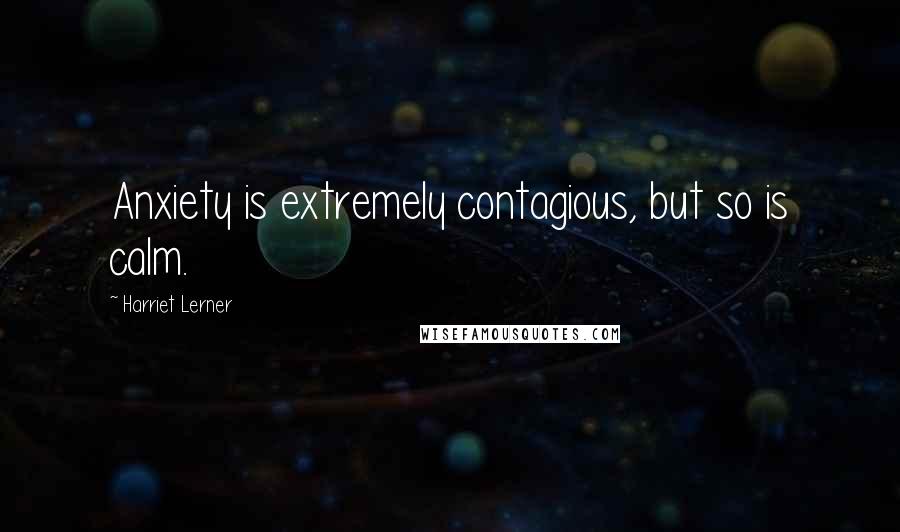 Harriet Lerner Quotes: Anxiety is extremely contagious, but so is calm.