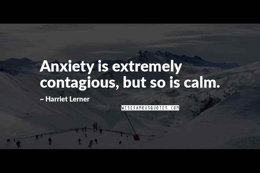Harriet Lerner Quotes: Anxiety is extremely contagious, but so is calm.