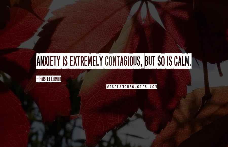 Harriet Lerner Quotes: Anxiety is extremely contagious, but so is calm.