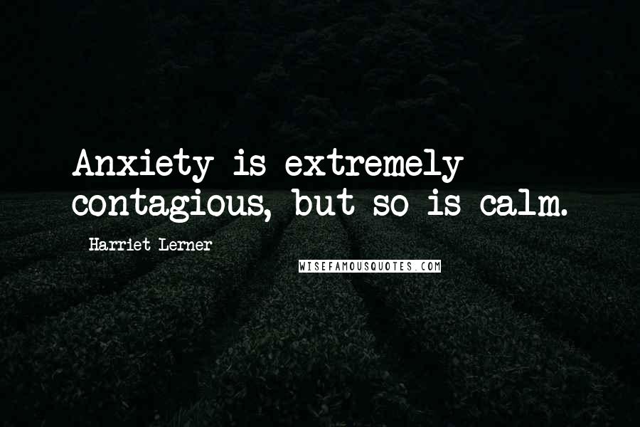 Harriet Lerner Quotes: Anxiety is extremely contagious, but so is calm.