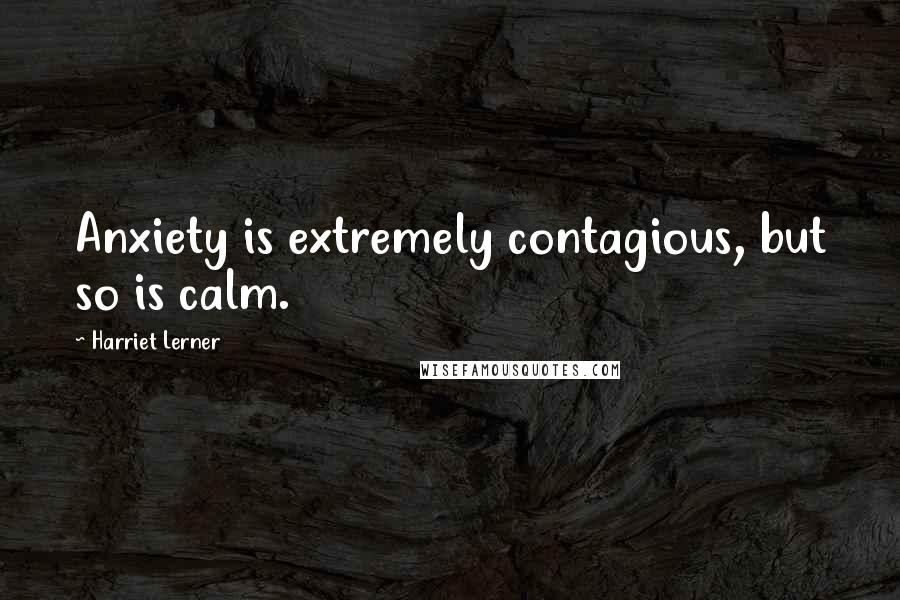 Harriet Lerner Quotes: Anxiety is extremely contagious, but so is calm.