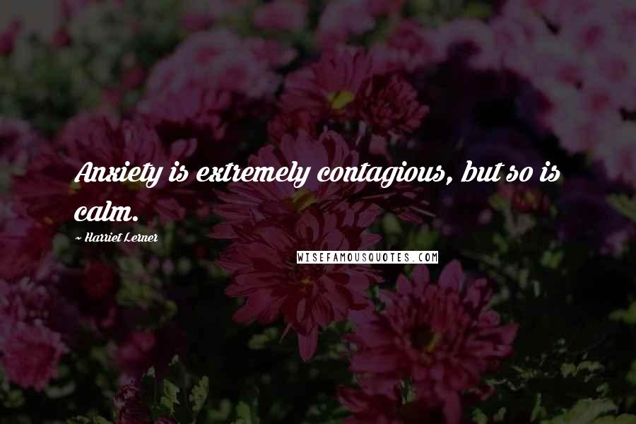 Harriet Lerner Quotes: Anxiety is extremely contagious, but so is calm.