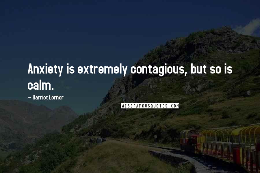 Harriet Lerner Quotes: Anxiety is extremely contagious, but so is calm.