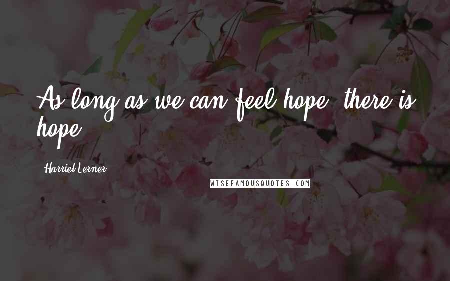Harriet Lerner Quotes: As long as we can feel hope, there is hope.