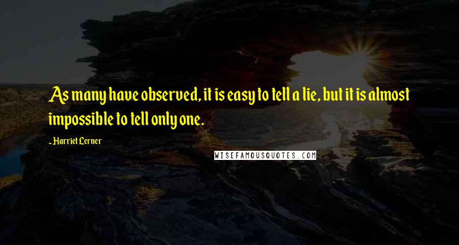 Harriet Lerner Quotes: As many have observed, it is easy to tell a lie, but it is almost impossible to tell only one.