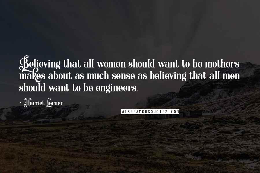 Harriet Lerner Quotes: Believing that all women should want to be mothers makes about as much sense as believing that all men should want to be engineers.