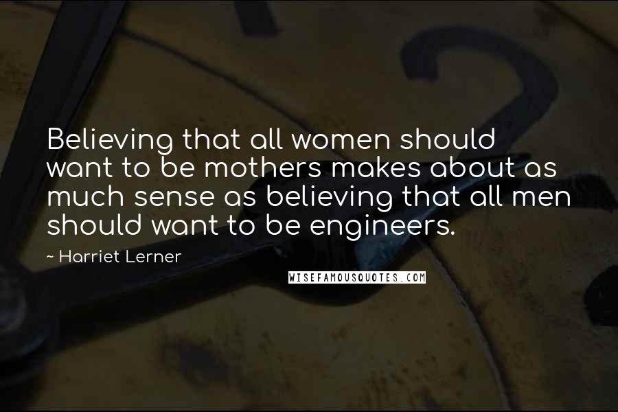 Harriet Lerner Quotes: Believing that all women should want to be mothers makes about as much sense as believing that all men should want to be engineers.