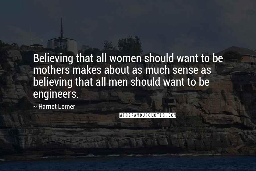 Harriet Lerner Quotes: Believing that all women should want to be mothers makes about as much sense as believing that all men should want to be engineers.