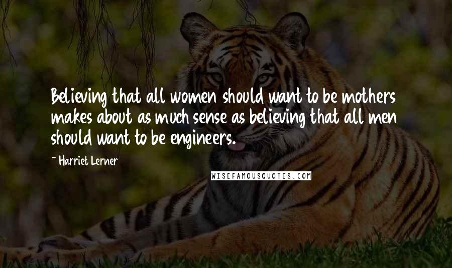 Harriet Lerner Quotes: Believing that all women should want to be mothers makes about as much sense as believing that all men should want to be engineers.