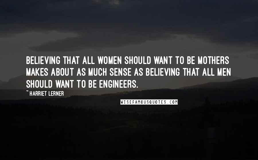 Harriet Lerner Quotes: Believing that all women should want to be mothers makes about as much sense as believing that all men should want to be engineers.