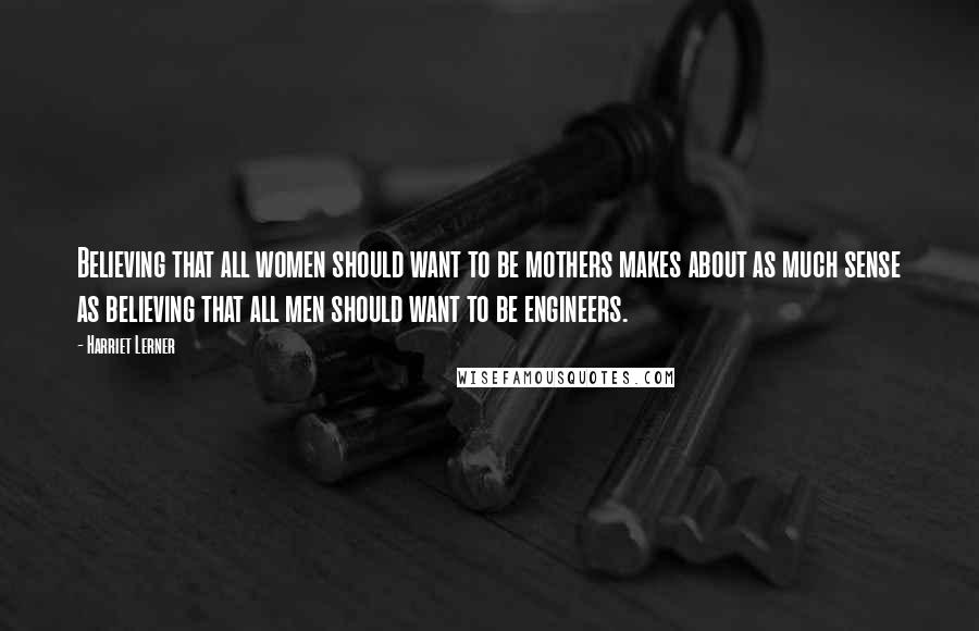 Harriet Lerner Quotes: Believing that all women should want to be mothers makes about as much sense as believing that all men should want to be engineers.