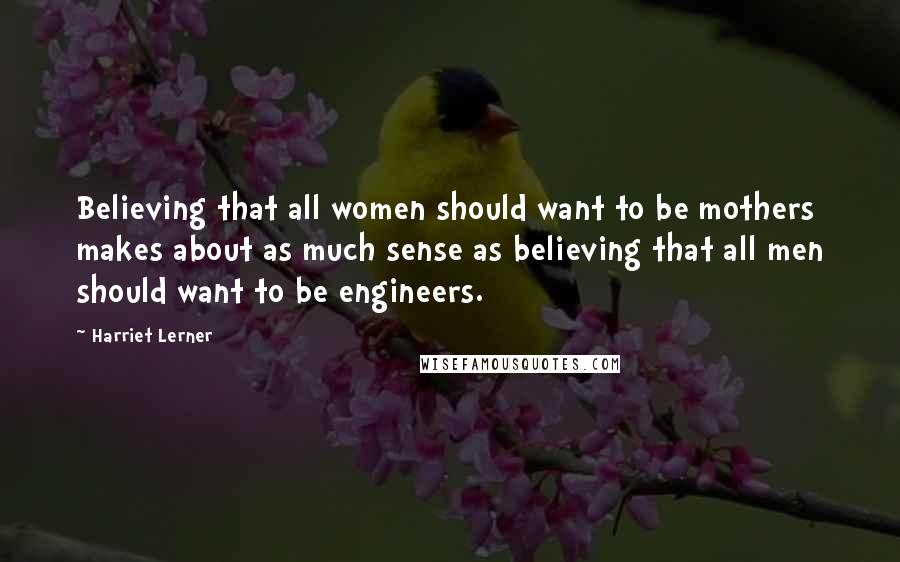 Harriet Lerner Quotes: Believing that all women should want to be mothers makes about as much sense as believing that all men should want to be engineers.