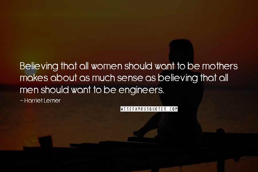 Harriet Lerner Quotes: Believing that all women should want to be mothers makes about as much sense as believing that all men should want to be engineers.