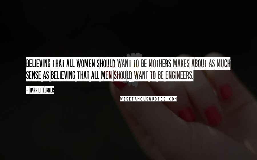 Harriet Lerner Quotes: Believing that all women should want to be mothers makes about as much sense as believing that all men should want to be engineers.