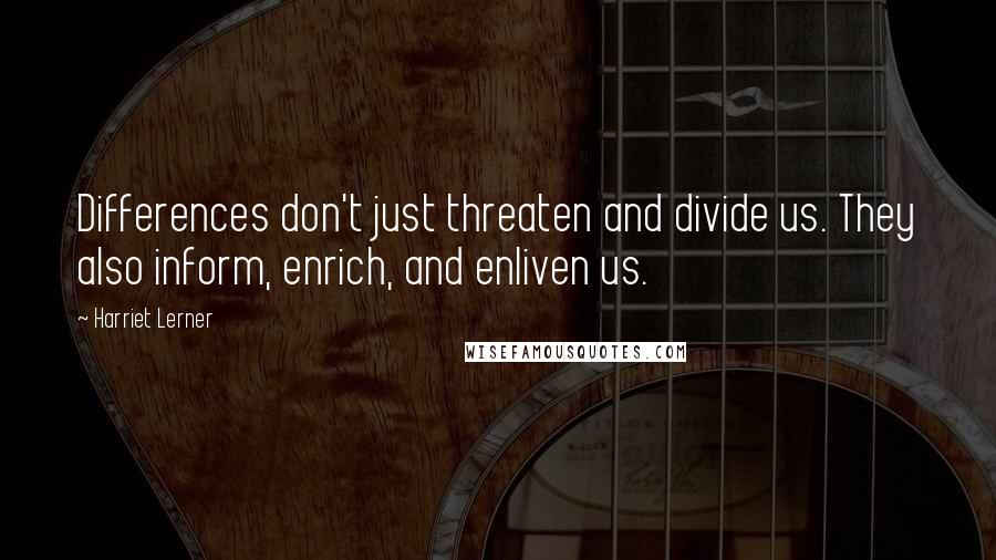 Harriet Lerner Quotes: Differences don't just threaten and divide us. They also inform, enrich, and enliven us.