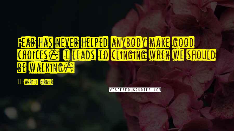 Harriet Lerner Quotes: Fear has never helped anybody make good choices. It leads to clinging when we should be walking.
