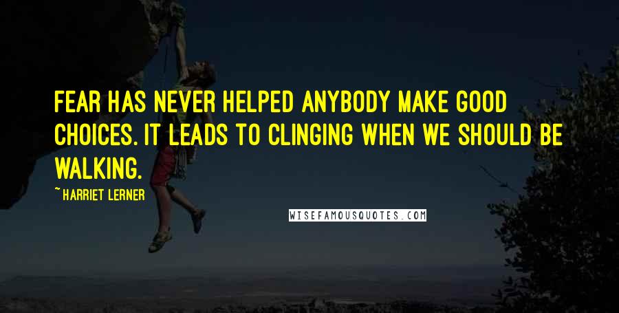 Harriet Lerner Quotes: Fear has never helped anybody make good choices. It leads to clinging when we should be walking.