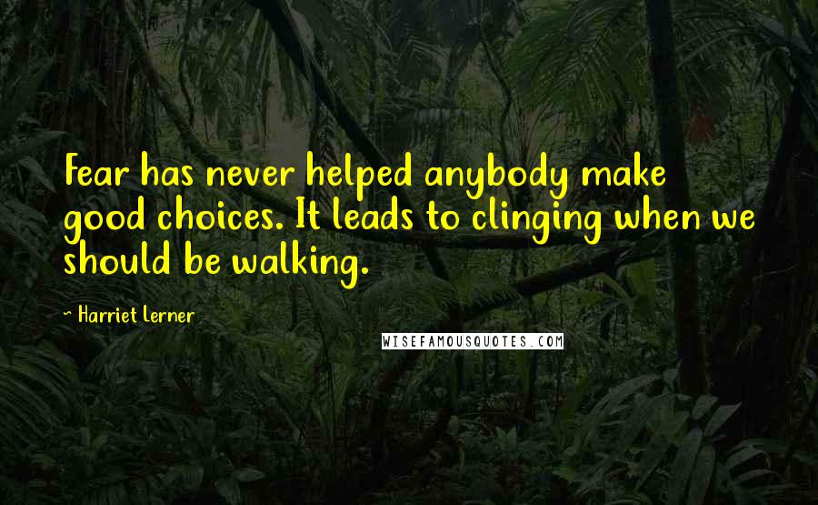 Harriet Lerner Quotes: Fear has never helped anybody make good choices. It leads to clinging when we should be walking.