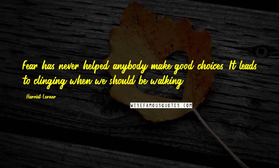Harriet Lerner Quotes: Fear has never helped anybody make good choices. It leads to clinging when we should be walking.