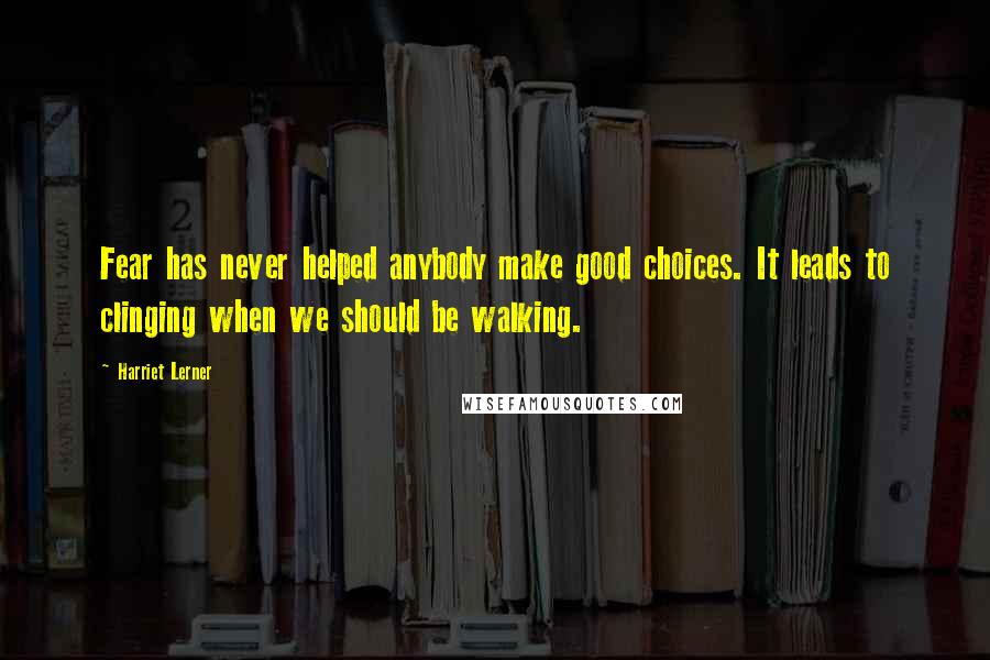 Harriet Lerner Quotes: Fear has never helped anybody make good choices. It leads to clinging when we should be walking.