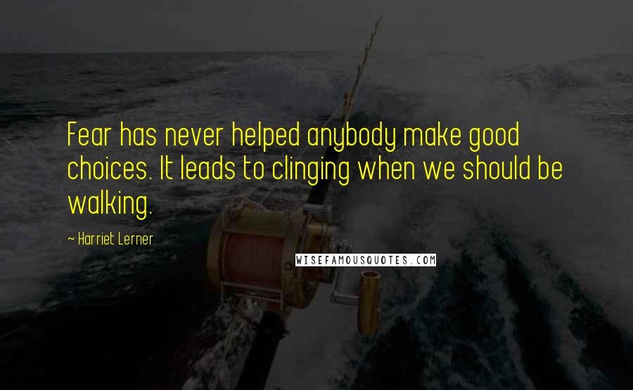 Harriet Lerner Quotes: Fear has never helped anybody make good choices. It leads to clinging when we should be walking.