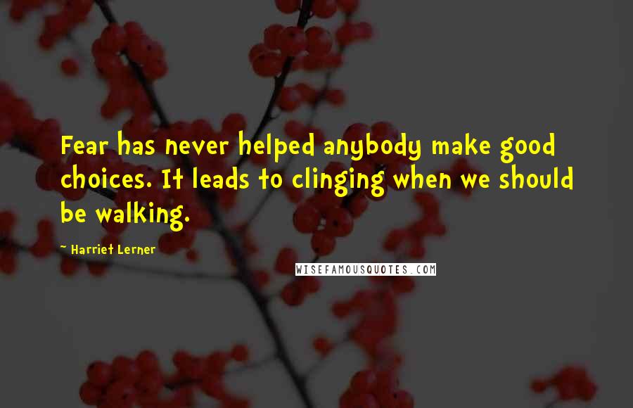 Harriet Lerner Quotes: Fear has never helped anybody make good choices. It leads to clinging when we should be walking.