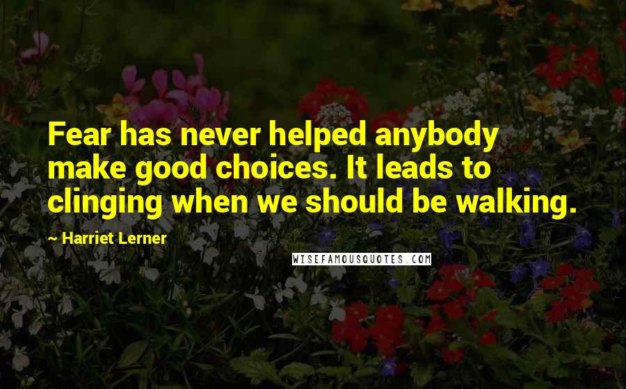 Harriet Lerner Quotes: Fear has never helped anybody make good choices. It leads to clinging when we should be walking.