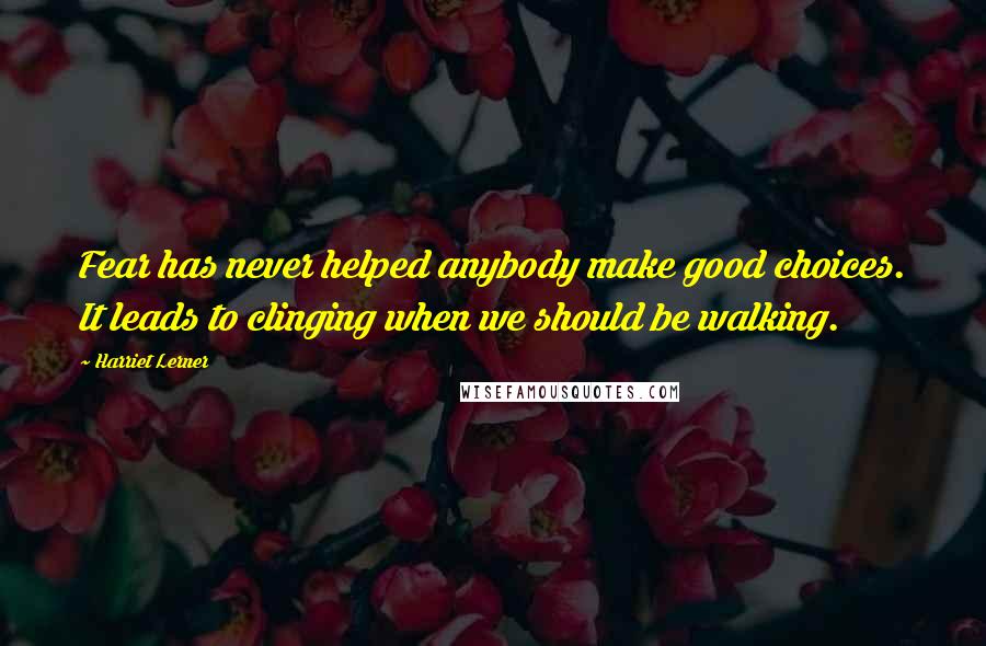 Harriet Lerner Quotes: Fear has never helped anybody make good choices. It leads to clinging when we should be walking.