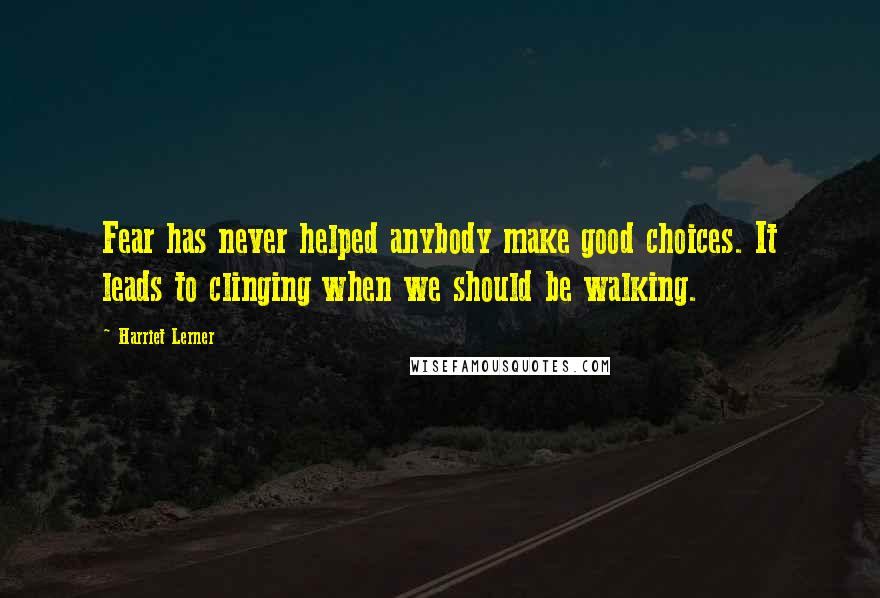 Harriet Lerner Quotes: Fear has never helped anybody make good choices. It leads to clinging when we should be walking.