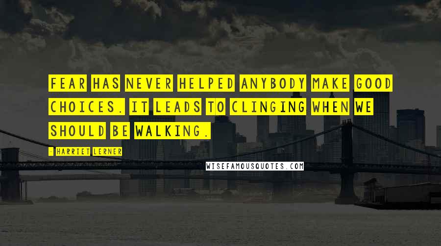 Harriet Lerner Quotes: Fear has never helped anybody make good choices. It leads to clinging when we should be walking.