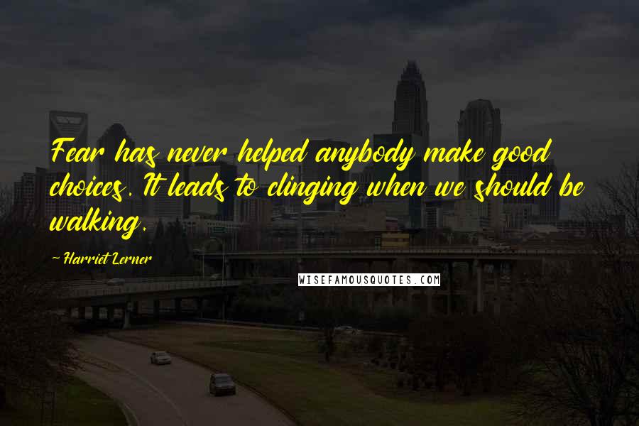 Harriet Lerner Quotes: Fear has never helped anybody make good choices. It leads to clinging when we should be walking.
