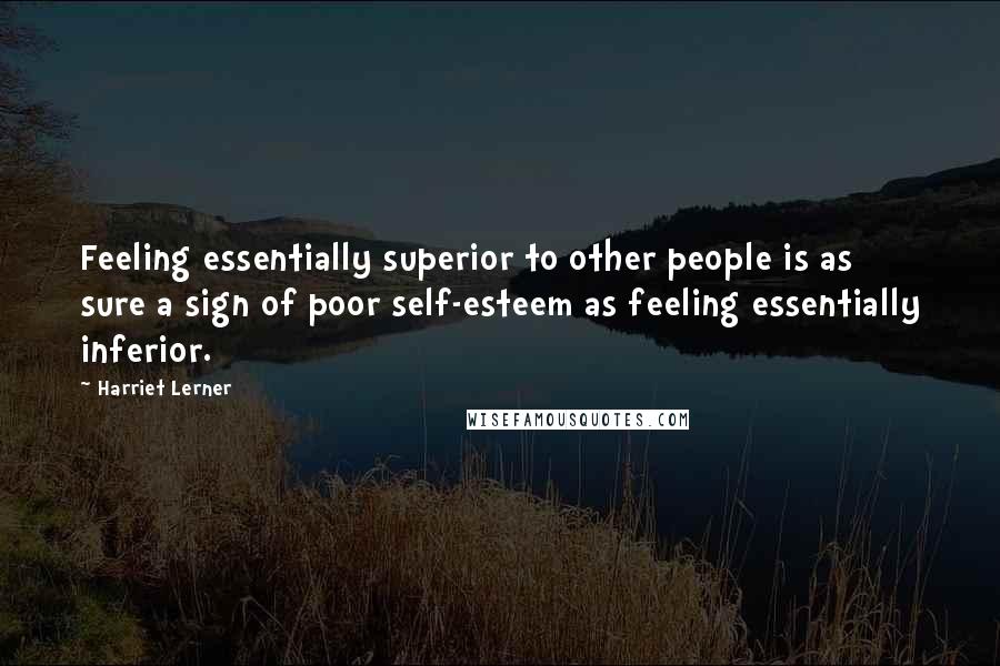 Harriet Lerner Quotes: Feeling essentially superior to other people is as sure a sign of poor self-esteem as feeling essentially inferior.